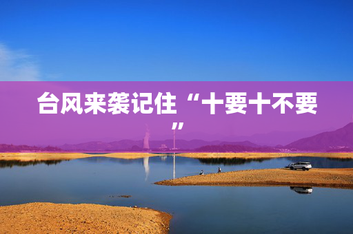 台风来袭记住“十要十不要”
