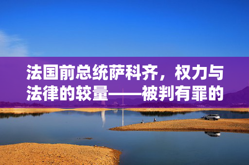 法国前总统萨科齐，权力与法律的较量——被判有罪的背后