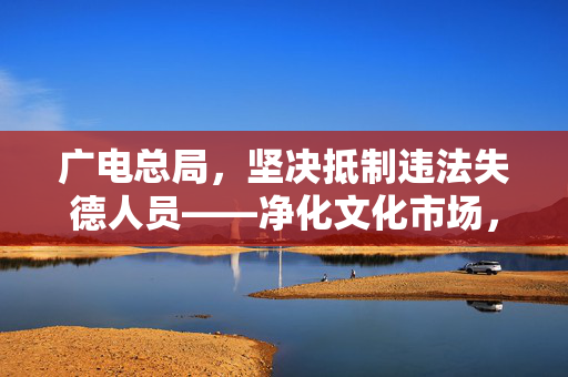 广电总局，坚决抵制违法失德人员——净化文化市场，守护精神家园