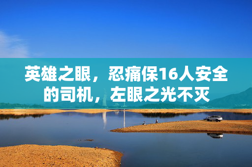 英雄之眼，忍痛保16人安全的司机，左眼之光不灭