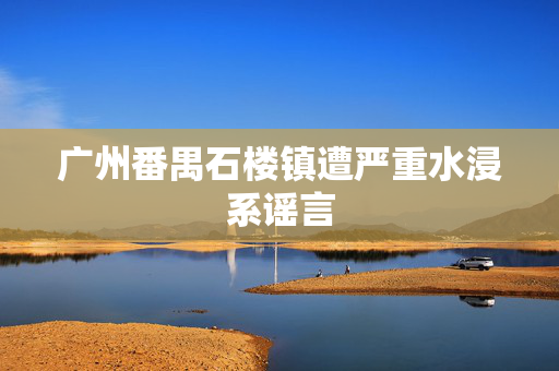 广州番禺石楼镇遭严重水浸系谣言