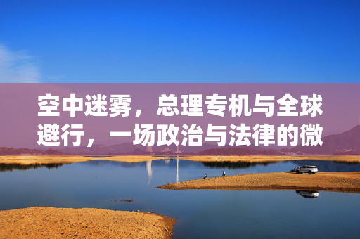空中迷雾，总理专机与全球避行，一场政治与法律的微妙博弈