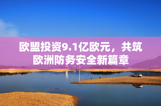 欧盟投资9.1亿欧元，共筑欧洲防务安全新篇章