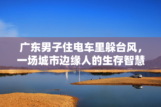 广东男子住电车里躲台风，一场城市边缘人的生存智慧