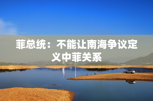 菲总统：不能让南海争议定义中菲关系