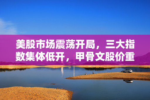 美股市场震荡开局，三大指数集体低开，甲骨文股价重挫近4%引领科技股下挫