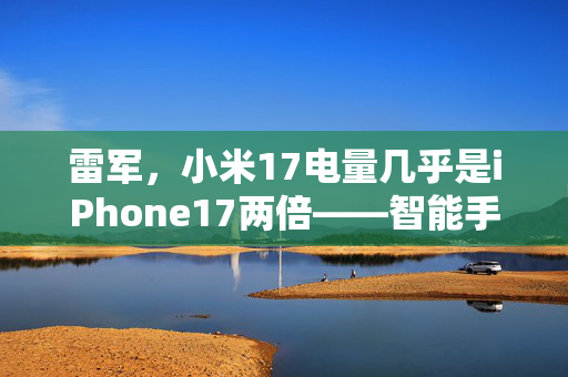 雷军，小米17电量几乎是iPhone17两倍——智能手机的续航革命