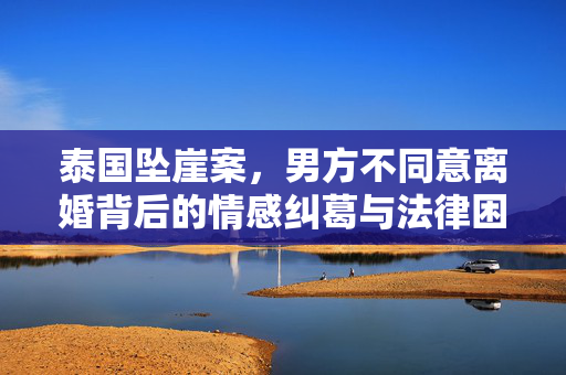 泰国坠崖案，男方不同意离婚背后的情感纠葛与法律困境