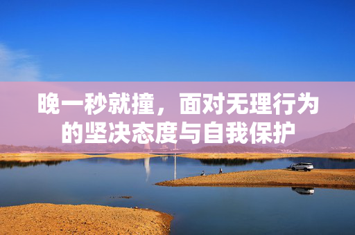 晚一秒就撞，面对无理行为的坚决态度与自我保护