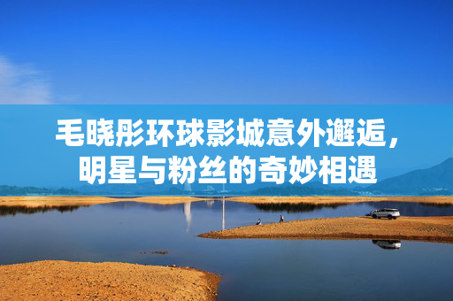 毛晓彤环球影城意外邂逅，明星与粉丝的奇妙相遇