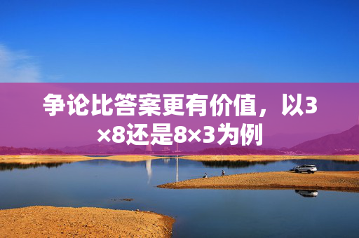 争论比答案更有价值，以3×8还是8×3为例