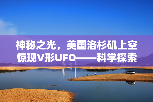 神秘之光，美国洛杉矶上空惊现V形UFO——科学探索与公众好奇的交汇点