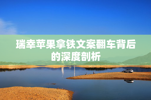 瑞幸苹果拿铁文案翻车背后的深度剖析