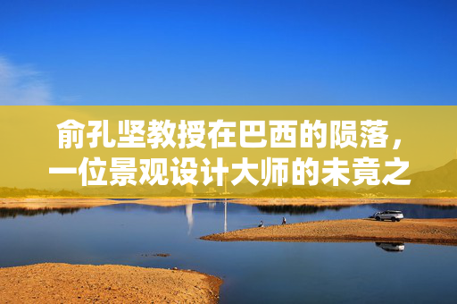俞孔坚教授在巴西的陨落，一位景观设计大师的未竟之旅