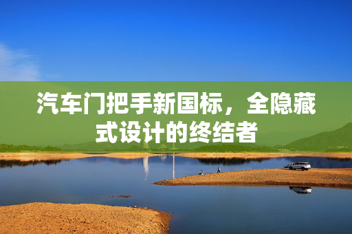 汽车门把手新国标，全隐藏式设计的终结者