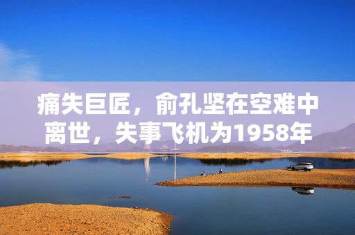 痛失巨匠，俞孔坚在空难中离世，失事飞机为1958年制造的悲剧