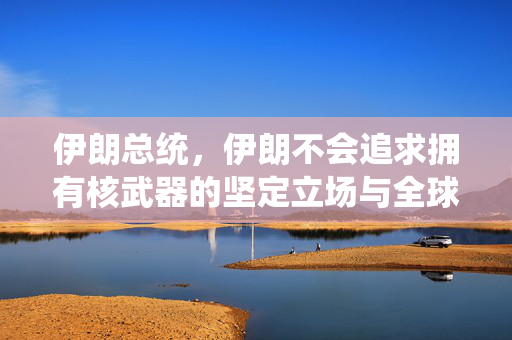 伊朗总统，伊朗不会追求拥有核武器的坚定立场与全球和平愿景