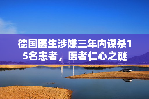 德国医生涉嫌三年内谋杀15名患者，医者仁心之谜