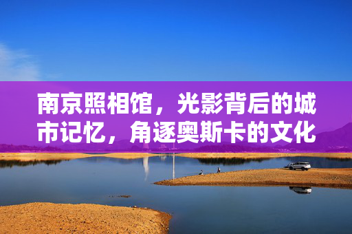 南京照相馆，光影背后的城市记忆，角逐奥斯卡的文化之旅