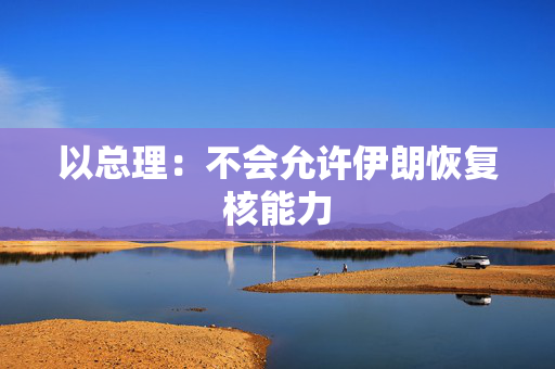 以总理：不会允许伊朗恢复核能力