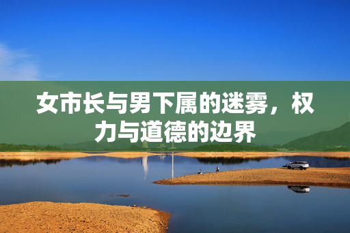 女市长与男下属的迷雾，权力与道德的边界