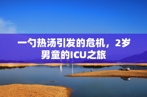 一勺热汤引发的危机，2岁男童的ICU之旅