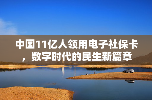 中国11亿人领用电子社保卡，数字时代的民生新篇章