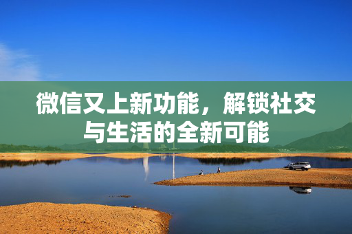 微信又上新功能，解锁社交与生活的全新可能