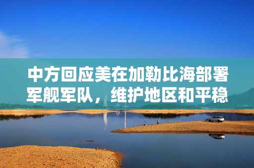 中方回应美在加勒比海部署军舰军队，维护地区和平稳定的坚定立场