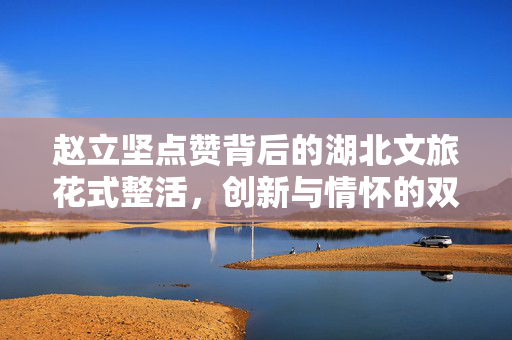 赵立坚点赞背后的湖北文旅花式整活，创新与情怀的双重奏鸣