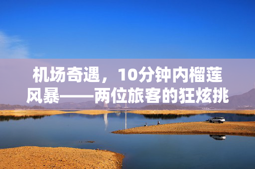机场奇遇，10分钟内榴莲风暴——两位旅客的狂炫挑战
