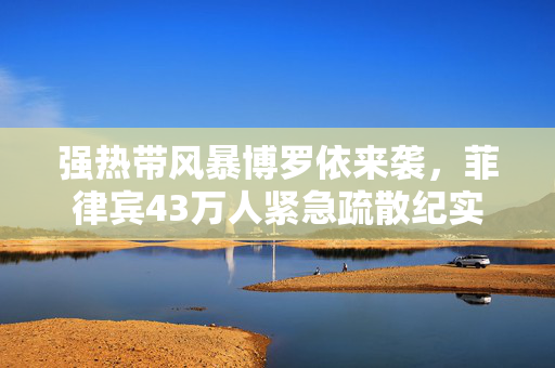 强热带风暴博罗依来袭，菲律宾43万人紧急疏散纪实
