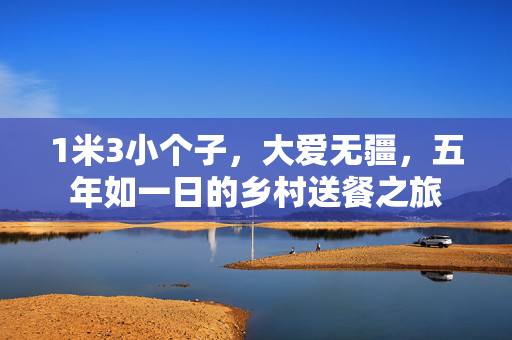 1米3小个子，大爱无疆，五年如一日的乡村送餐之旅
