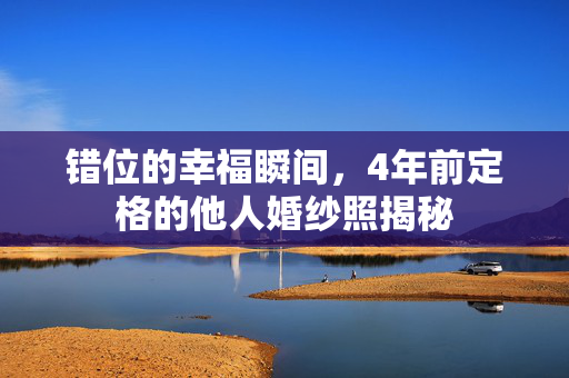 错位的幸福瞬间，4年前定格的他人婚纱照揭秘