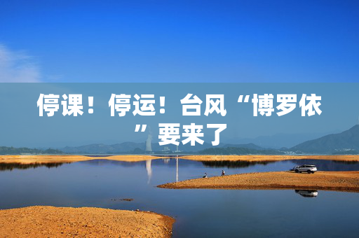 停课！停运！台风“博罗依”要来了