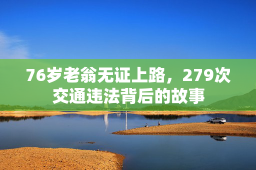 76岁老翁无证上路，279次交通违法背后的故事