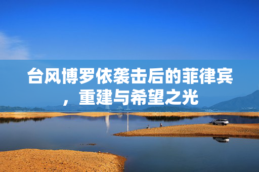 台风博罗依袭击后的菲律宾，重建与希望之光