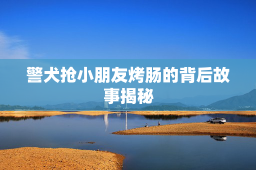 警犬抢小朋友烤肠的背后故事揭秘