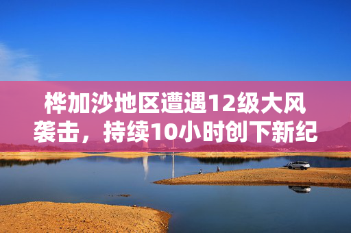 桦加沙地区遭遇12级大风袭击，持续10小时创下新纪录