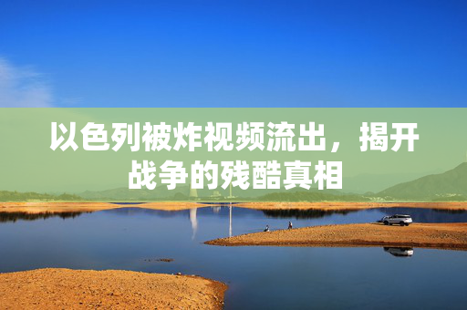 以色列被炸视频流出，揭开战争的残酷真相