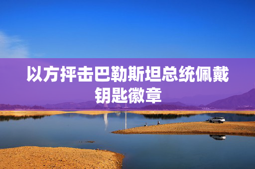 以方抨击巴勒斯坦总统佩戴钥匙徽章