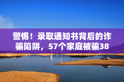 警惕！录取通知书背后的诈骗陷阱，57个家庭被骗381万