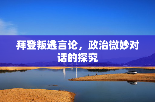 拜登叛逃言论，政治微妙对话的探究