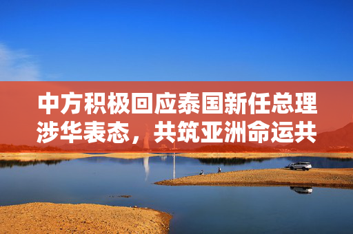中方积极回应泰国新任总理涉华表态，共筑亚洲命运共同体，深化中泰友好合作新篇章