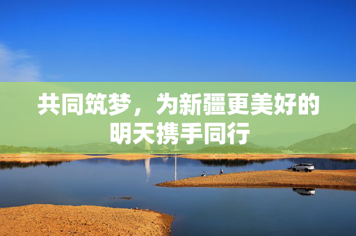 共同筑梦，为新疆更美好的明天携手同行