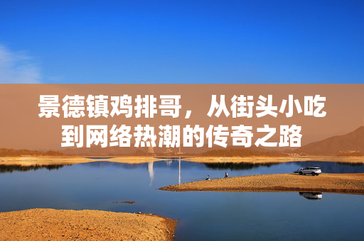景德镇鸡排哥，从街头小吃到网络热潮的传奇之路