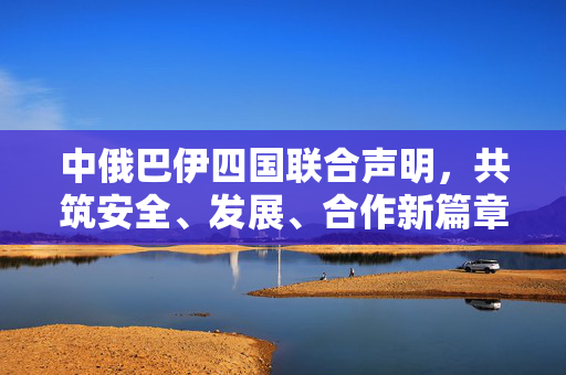 中俄巴伊四国联合声明，共筑安全、发展、合作新篇章