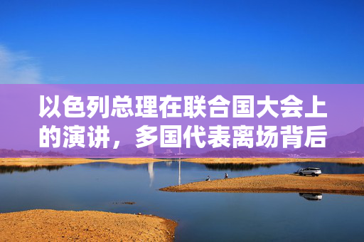 以色列总理在联合国大会上的演讲，多国代表离场背后的全球政治博弈与文化差异