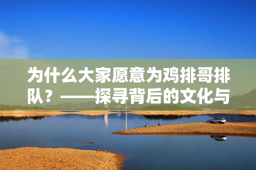 为什么大家愿意为鸡排哥排队？——探寻背后的文化与情感力量