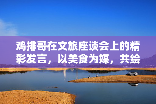 鸡排哥在文旅座谈会上的精彩发言，以美食为媒，共绘文旅新篇章